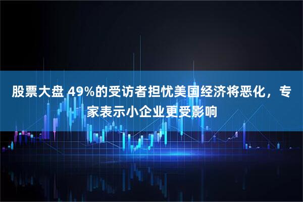 股票大盘 49%的受访者担忧美国经济将恶化，专家表示小企业更受影响