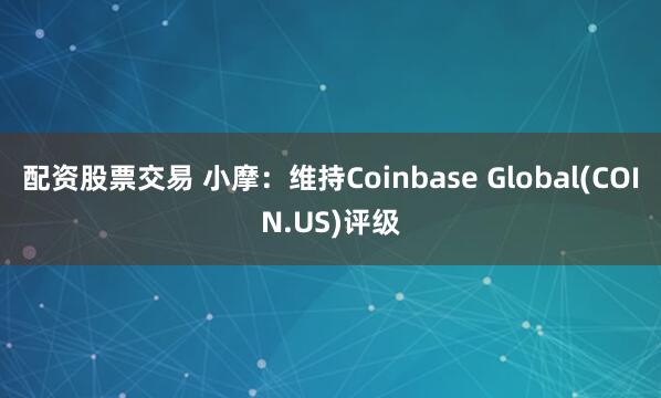 配资股票交易 小摩：维持Coinbase Global(COIN.US)评级