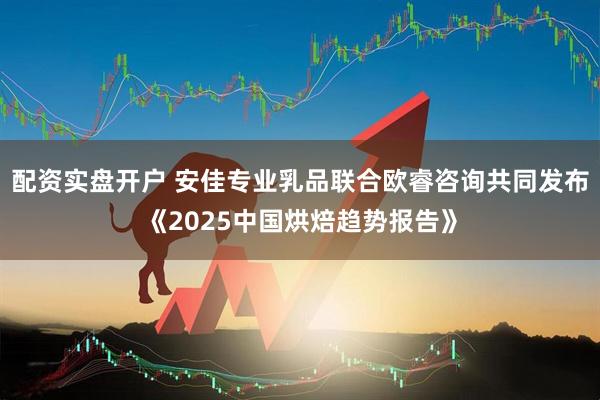 配资实盘开户 安佳专业乳品联合欧睿咨询共同发布《2025中国烘焙趋势报告》