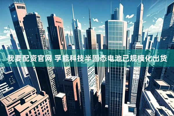 我要配资官网 孚能科技半固态电池已规模化出货