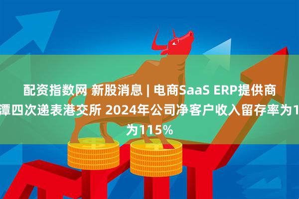 配资指数网 新股消息 | 电商SaaS ERP提供商聚水潭四次递表港交所 2024年公司净客户收入留存率为115%