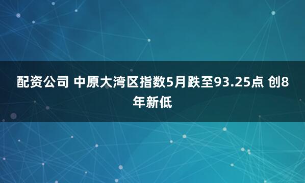 配资公司 中原大湾区指数5月跌至93.25点 创8年新低
