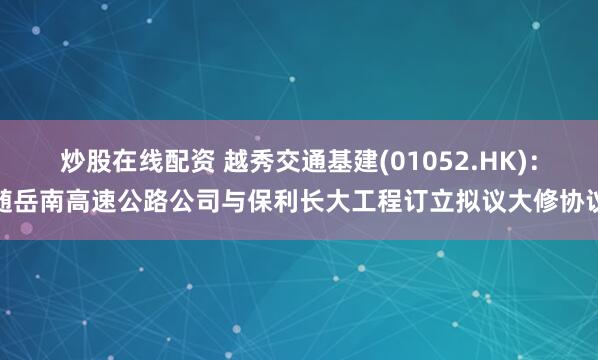 炒股在线配资 越秀交通基建(01052.HK)：随岳南高速公路公司与保利长大工程订立拟议大修协议