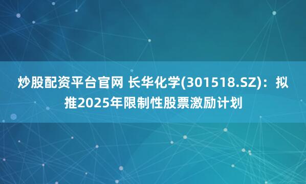 炒股配资平台官网 长华化学(301518.SZ)：拟推2025年限制性股票激励计划