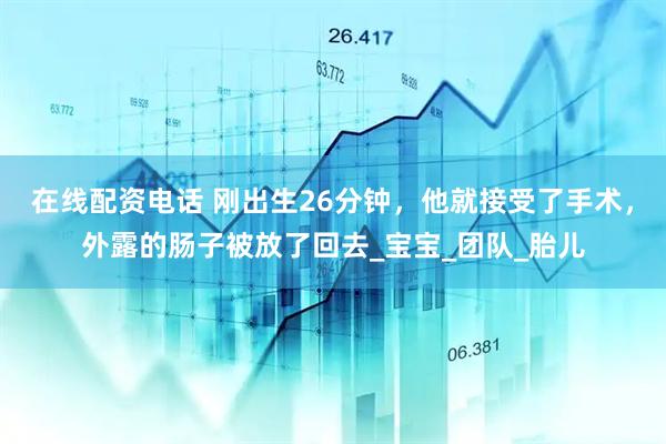 在线配资电话 刚出生26分钟，他就接受了手术，外露的肠子被放了回去_宝宝_团队_胎儿