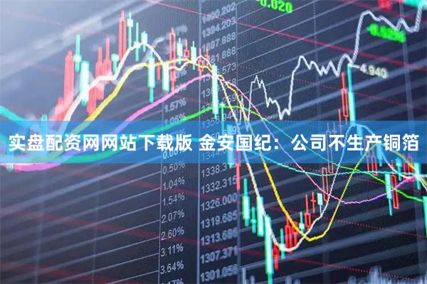 实盘配资网网站下载版 金安国纪：公司不生产铜箔