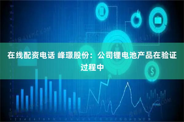 在线配资电话 峰璟股份：公司锂电池产品在验证过程中