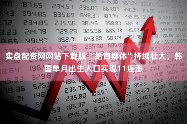 实盘配资网网站下载版 “婚育群体”持续壮大，韩国单月出生人口实现11连涨