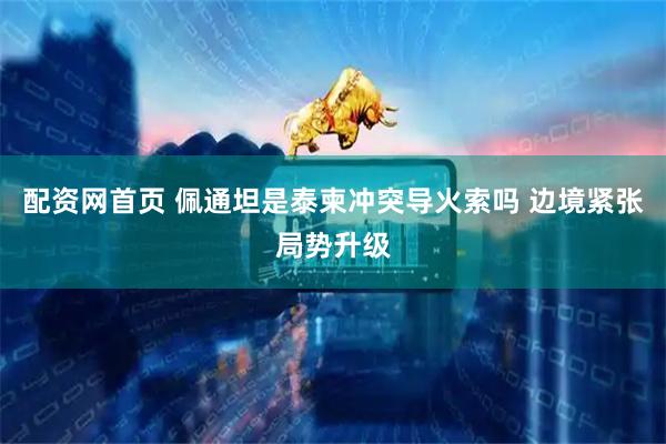 配资网首页 佩通坦是泰柬冲突导火索吗 边境紧张局势升级