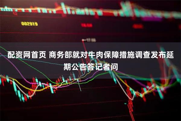 配资网首页 商务部就对牛肉保障措施调查发布延期公告答记者问