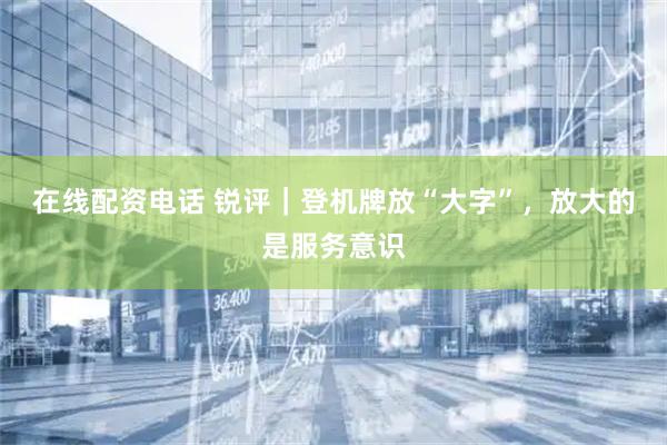 在线配资电话 锐评｜登机牌放“大字”，放大的是服务意识