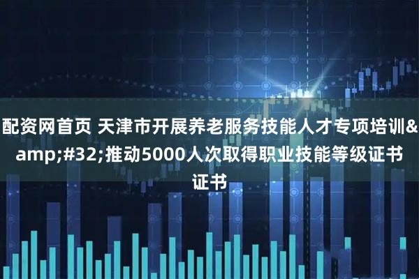 配资网首页 天津市开展养老服务技能人才专项培训 推动5000人次取得职业技能等级证书