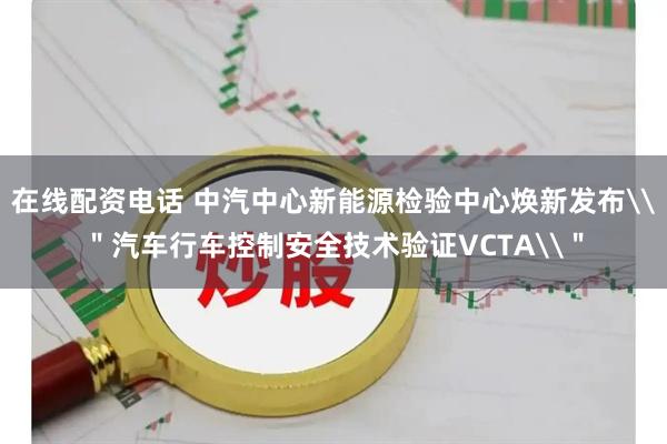 在线配资电话 中汽中心新能源检验中心焕新发布\＂汽车行车控制安全技术验证VCTA\＂