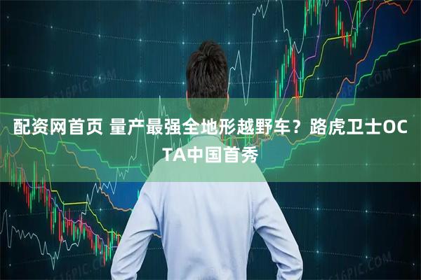 配资网首页 量产最强全地形越野车？路虎卫士OCTA中国首秀