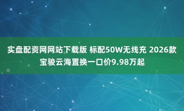 实盘配资网网站下载版 标配50W无线充 2026款宝骏云海置换一口价9.98万起