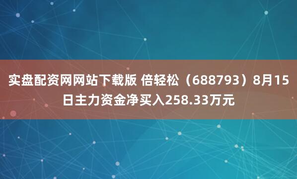 实盘配资网网站下载版 倍轻松（688793）8月15日主力资金净买入258.33万元