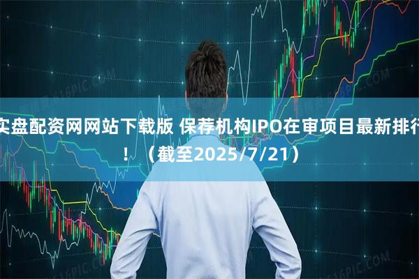 实盘配资网网站下载版 保荐机构IPO在审项目最新排行！（截至2025/7/21）