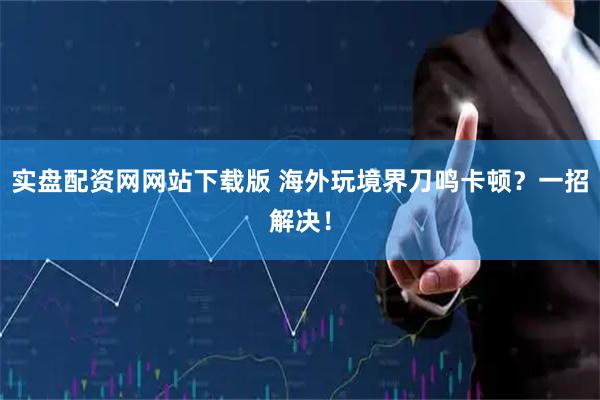 实盘配资网网站下载版 海外玩境界刀鸣卡顿？一招解决！