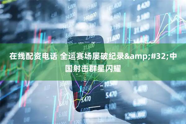 在线配资电话 全运赛场屡破纪录 中国射击群星闪耀