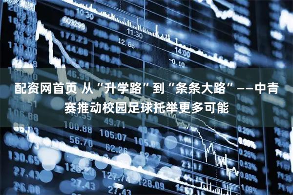 配资网首页 从“升学路”到“条条大路”——中青赛推动校园足球托举更多可能