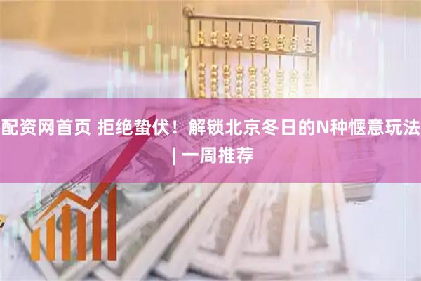 配资网首页 拒绝蛰伏！解锁北京冬日的N种惬意玩法 | 一周推荐
