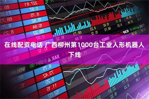 在线配资电话 广西柳州第1000台工业人形机器人下线