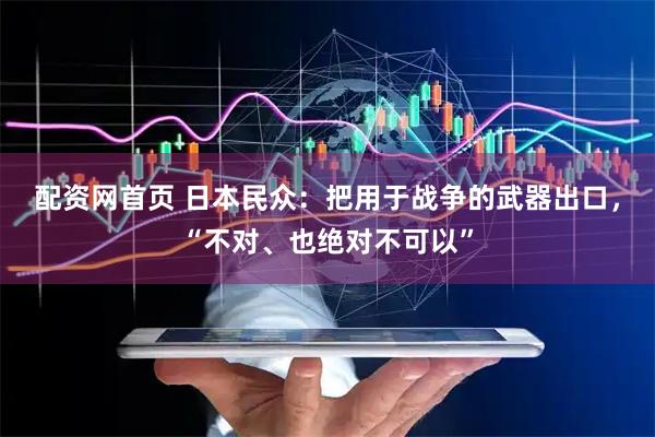 配资网首页 日本民众：把用于战争的武器出口，“不对、也绝对不可以”
