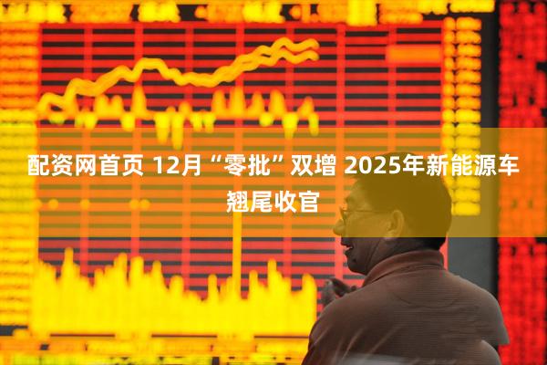 配资网首页 12月“零批”双增 2025年新能源车翘尾收官