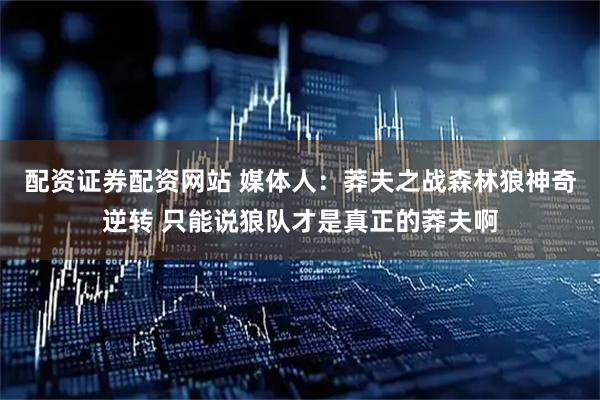 配资证券配资网站 媒体人：莽夫之战森林狼神奇逆转 只能说狼队才是真正的莽夫啊