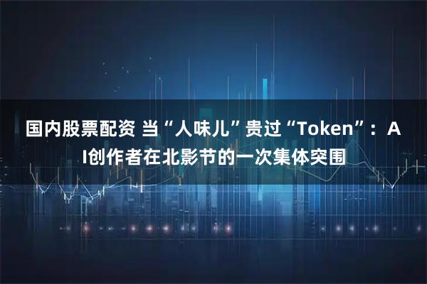 国内股票配资 当“人味儿”贵过“Token”：AI创作者在北影节的一次集体突围