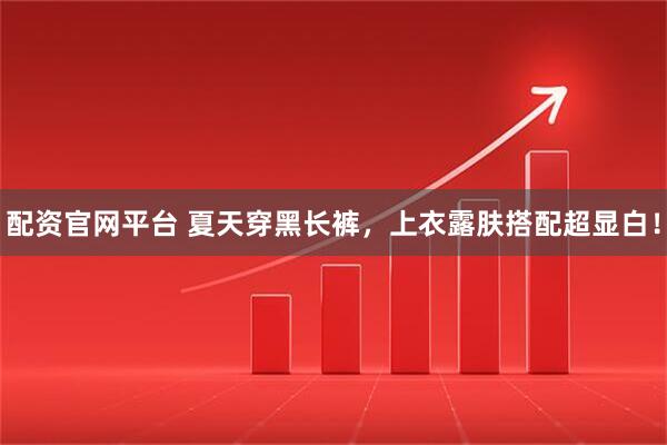 配资官网平台 夏天穿黑长裤，上衣露肤搭配超显白！