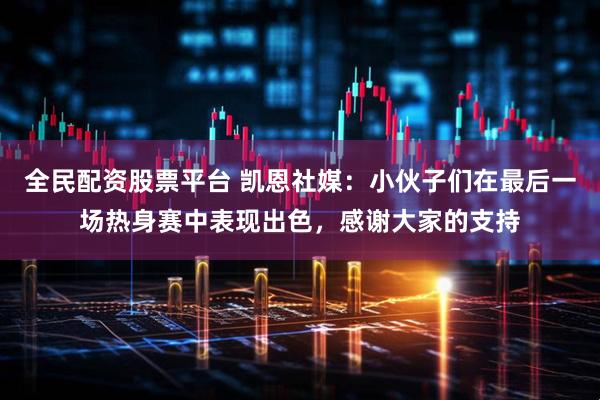 全民配资股票平台 凯恩社媒：小伙子们在最后一场热身赛中表现出色，感谢大家的支持